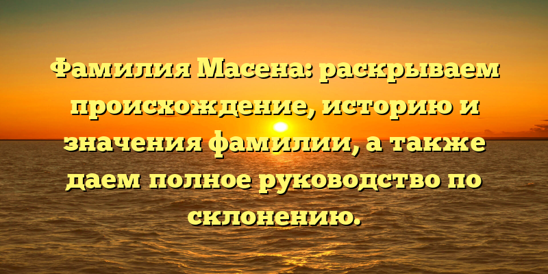 Фамилия Масена: раскрываем происхождение, историю и значения фамилии, а также даем полное руководство по склонению.
