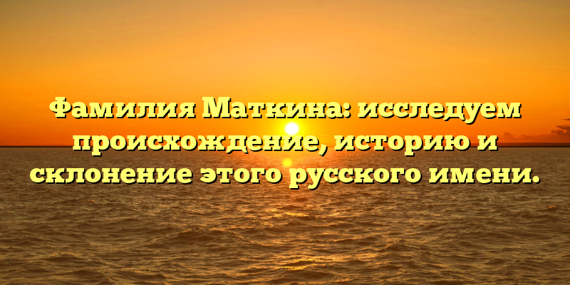 Фамилия Маткина: исследуем происхождение, историю и склонение этого русского имени.
