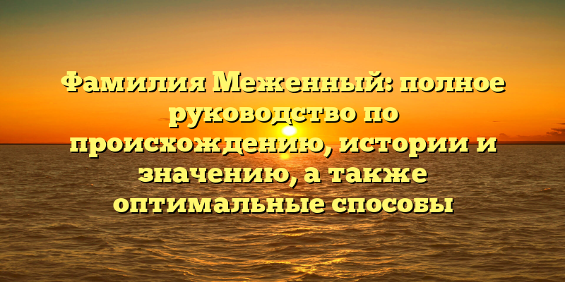 Фамилия Меженный: полное руководство по происхождению, истории и значению, а также оптимальные способы склонения фамилии