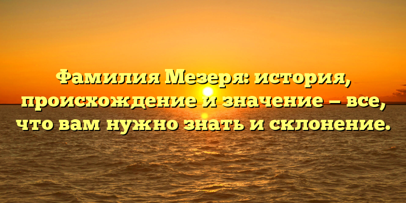 Фамилия Мезеря: история, происхождение и значение — все, что вам нужно знать и склонение.