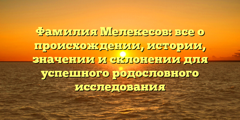 Фамилия Мелекесов: все о происхождении, истории, значении и склонении для успешного родословного исследования