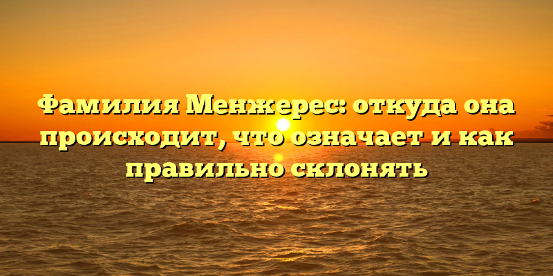 Фамилия Менжерес: откуда она происходит, что означает и как правильно склонять