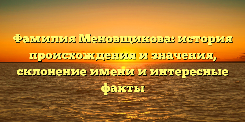 Фамилия Меновщикова: история происхождения и значения, склонение имени и интересные факты