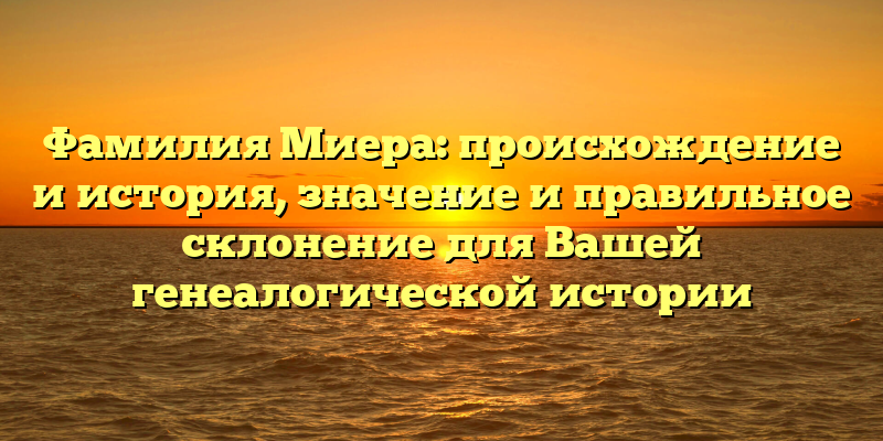 Фамилия Миера: происхождение и история, значение и правильное склонение для Вашей генеалогической истории