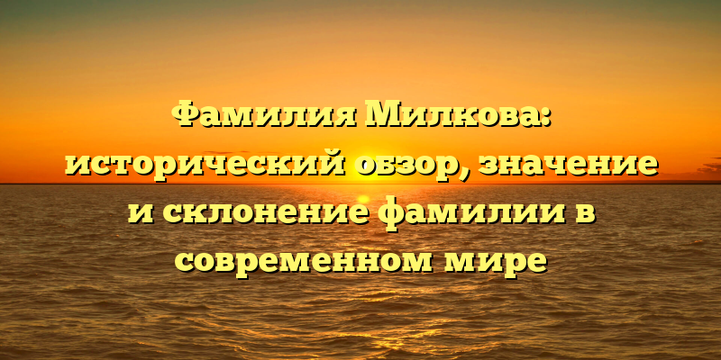 Фамилия Милкова: исторический обзор, значение и склонение фамилии в современном мире