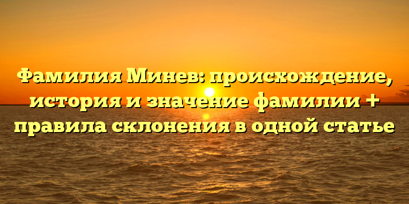 Фамилия Минев: происхождение, история и значение фамилии + правила склонения в одной статье