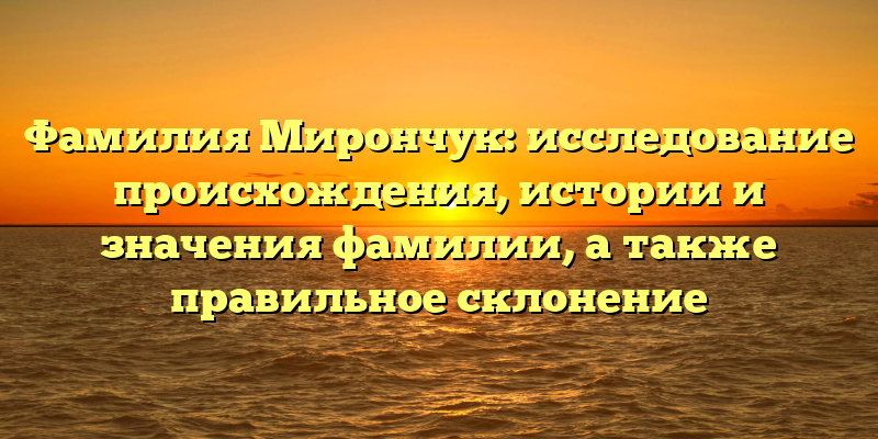Фамилия Мирончук: исследование происхождения, истории и значения фамилии, а также правильное склонение
