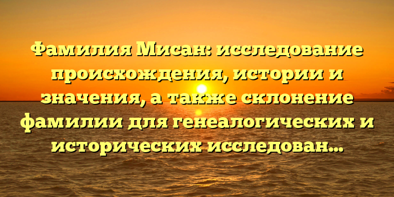 Фамилия Мисан: исследование происхождения, истории и значения, а также склонение фамилии для генеалогических и исторических исследований