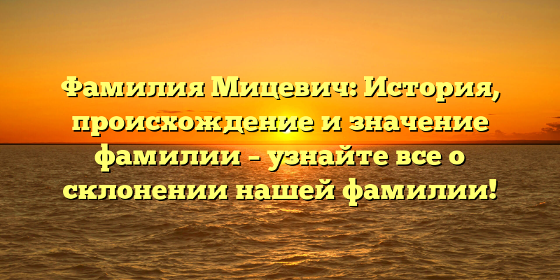 Фамилия Мицевич: История, происхождение и значение фамилии – узнайте все о склонении нашей фамилии!