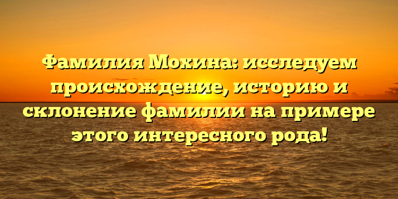 Фамилия Мохина: исследуем происхождение, историю и склонение фамилии на примере этого интересного рода!