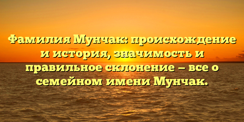 Фамилия Мунчак: происхождение и история, значимость и правильное склонение — все о семейном имени Мунчак.