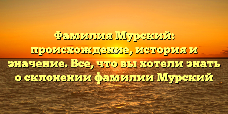 Фамилия Мурский: происхождение, история и значение. Все, что вы хотели знать о склонении фамилии Мурский