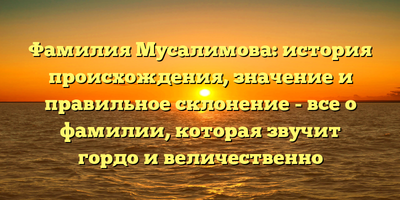 Фамилия Мусалимова: история происхождения, значение и правильное склонение - все о фамилии, которая звучит гордо и величественно
