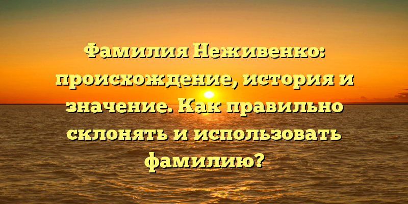 Фамилия Неживенко: происхождение, история и значение. Как правильно склонять и использовать фамилию?