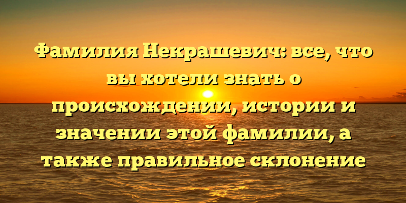 Фамилия Некрашевич: все, что вы хотели знать о происхождении, истории и значении этой фамилии, а также правильное склонение