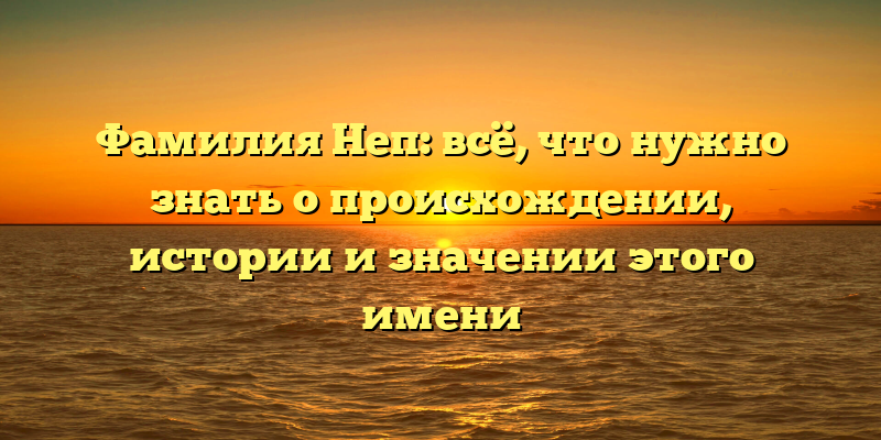 Фамилия Неп: всё, что нужно знать о происхождении, истории и значении этого имени