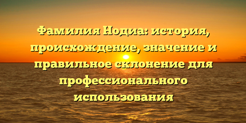 Фамилия Нодиа: история, происхождение, значение и правильное склонение для профессионального использования