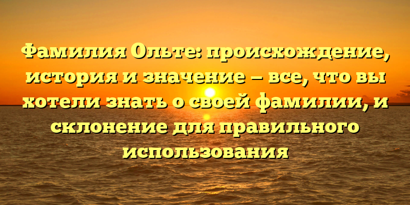 Фамилия Ольте: происхождение, история и значение — все, что вы хотели знать о своей фамилии, и склонение для правильного использования