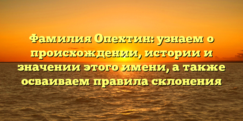 Фамилия Опехтин: узнаем о происхождении, истории и значении этого имени, а также осваиваем правила склонения