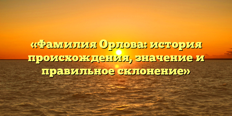 «Фамилия Орлова: история происхождения, значение и правильное склонение»