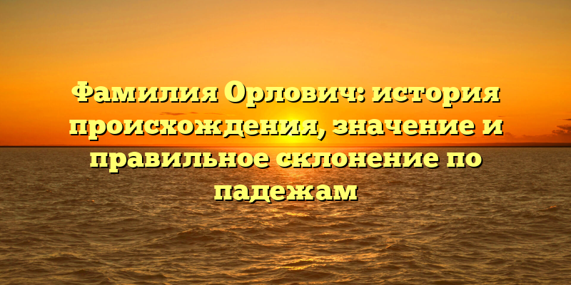 Фамилия Орлович: история происхождения, значение и правильное склонение по падежам