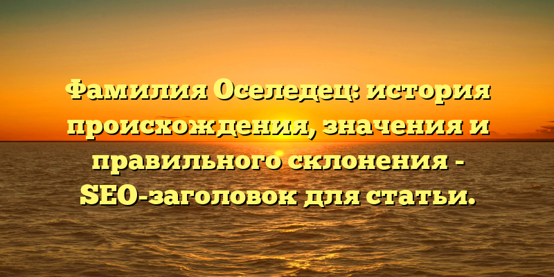 Фамилия Оселедец: история происхождения, значения и правильного склонения - SEO-заголовок для статьи.