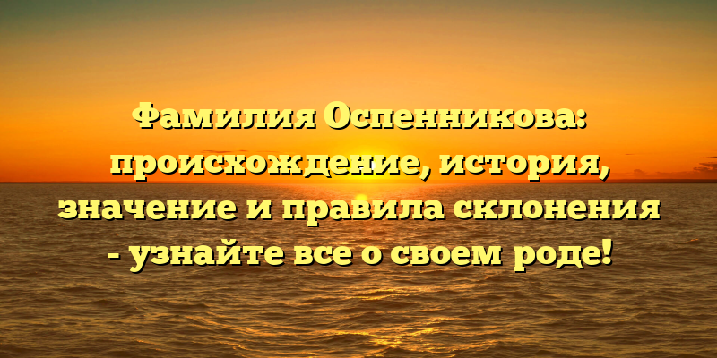 Фамилия Оспенникова: происхождение, история, значение и правила склонения - узнайте все о своем роде!
