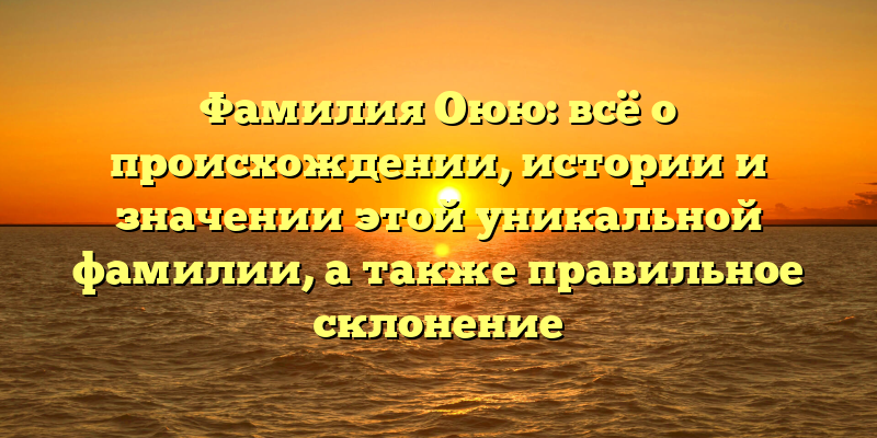 Фамилия Оюю: всё о происхождении, истории и значении этой уникальной фамилии, а также правильное склонение