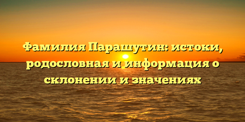 Фамилия Парашутин: истоки, родословная и информация о склонении и значениях