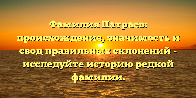Фамилия Патраев: происхождение, значимость и свод правильных склонений - исследуйте историю редкой фамилии.