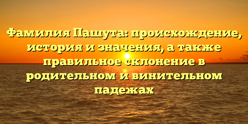 Фамилия Пашута: происхождение, история и значения, а также правильное склонение в родительном и винительном падежах