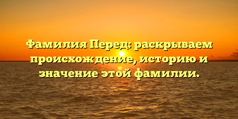 Фамилия Перед: раскрываем происхождение, историю и значение этой фамилии.