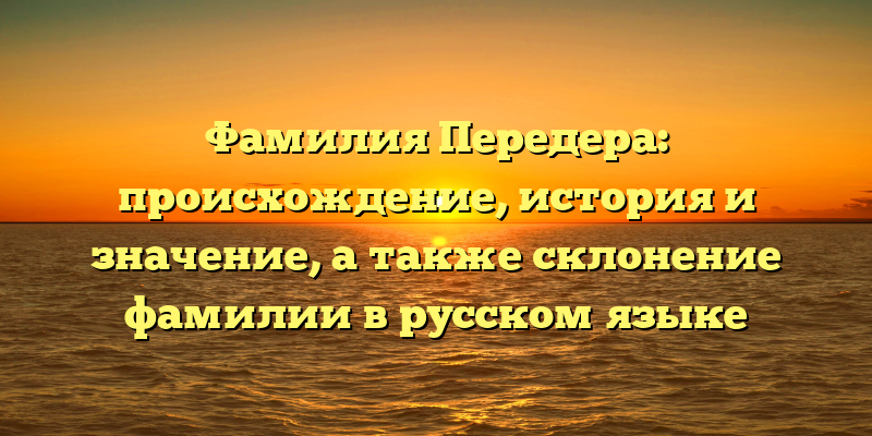 Фамилия Передера: происхождение, история и значение, а также склонение фамилии в русском языке