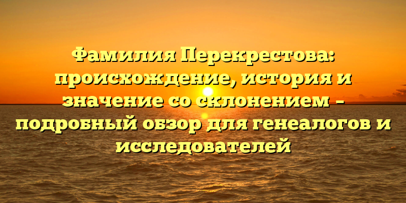 Фамилия Перекрестова: происхождение, история и значение со склонением – подробный обзор для генеалогов и исследователей