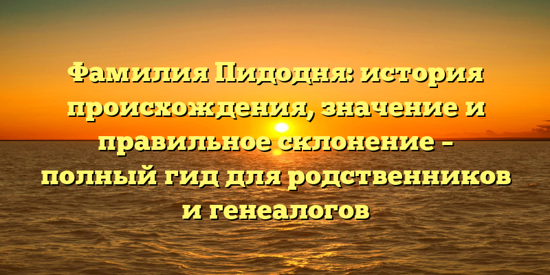 Фамилия Пидодня: история происхождения, значение и правильное склонение – полный гид для родственников и генеалогов