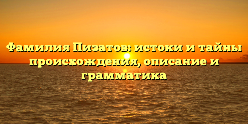 Фамилия Пизатов: истоки и тайны происхождения, описание и грамматика