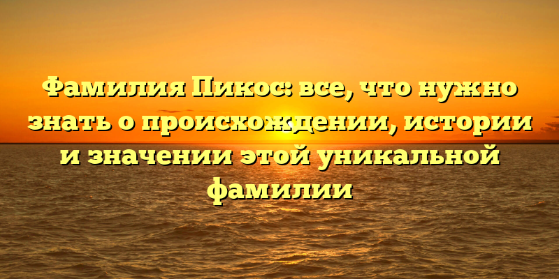 Фамилия Пикос: все, что нужно знать о происхождении, истории и значении этой уникальной фамилии