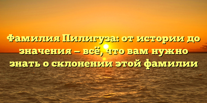 Фамилия Пилигуза: от истории до значения — всё, что вам нужно знать о склонении этой фамилии