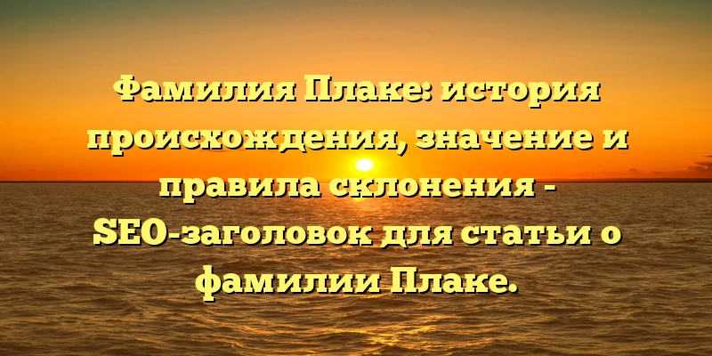 Фамилия Плаке: история происхождения, значение и правила склонения - SEO-заголовок для статьи о фамилии Плаке.