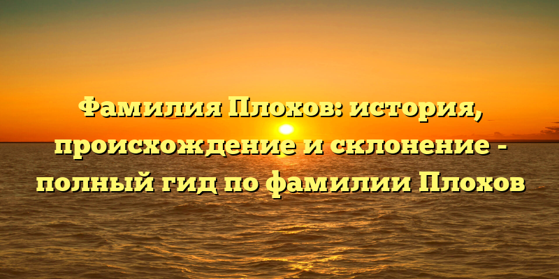 Фамилия Плохов: история, происхождение и склонение - полный гид по фамилии Плохов