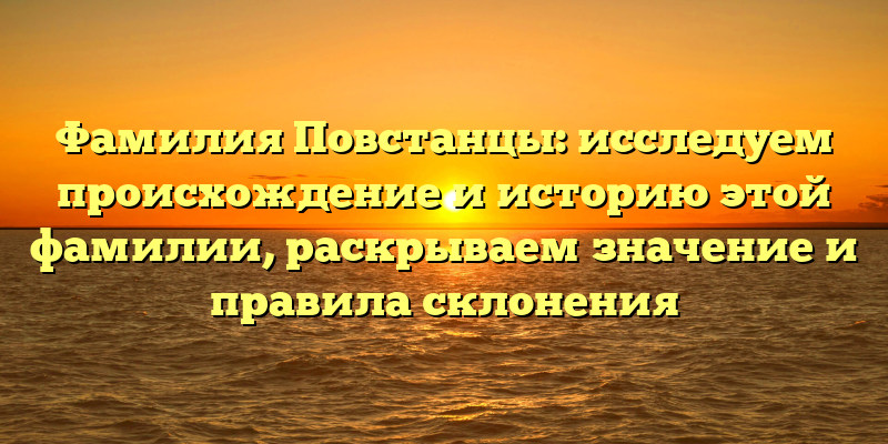 Фамилия Повстанцы: исследуем происхождение и историю этой фамилии, раскрываем значение и правила склонения