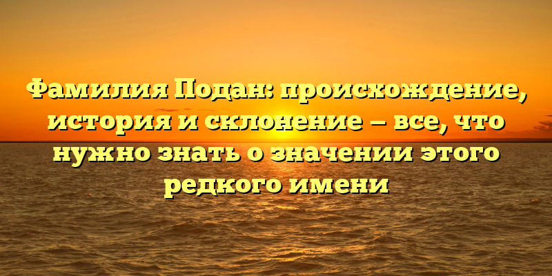 Фамилия Подан: происхождение, история и склонение — все, что нужно знать о значении этого редкого имени