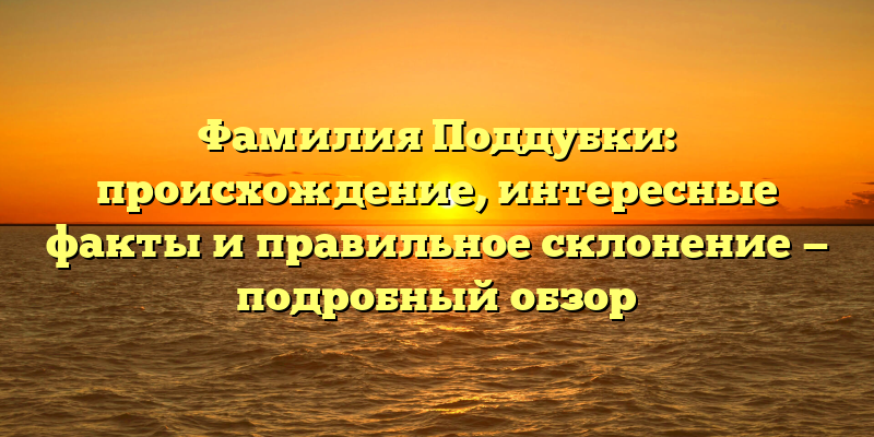 Фамилия Поддубки: происхождение, интересные факты и правильное склонение — подробный обзор