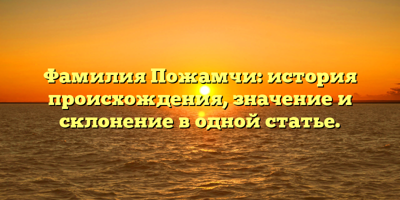 Фамилия Пожамчи: история происхождения, значение и склонение в одной статье.