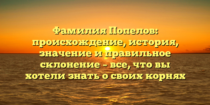 Фамилия Попелов: происхождение, история, значение и правильное склонение – все, что вы хотели знать о своих корнях