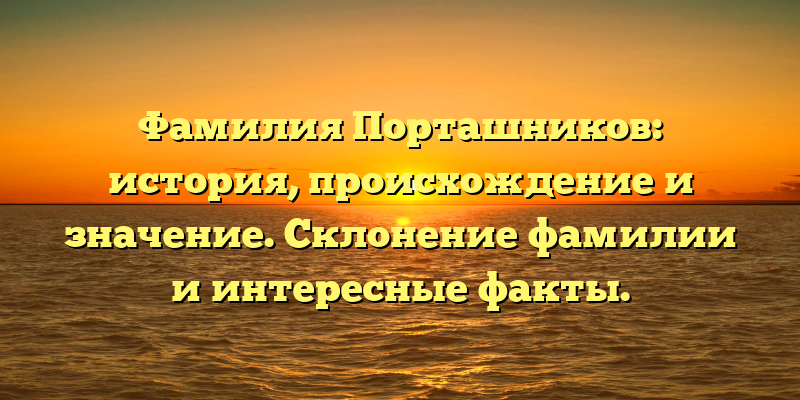 Фамилия Порташников: история, происхождение и значение. Склонение фамилии и интересные факты.
