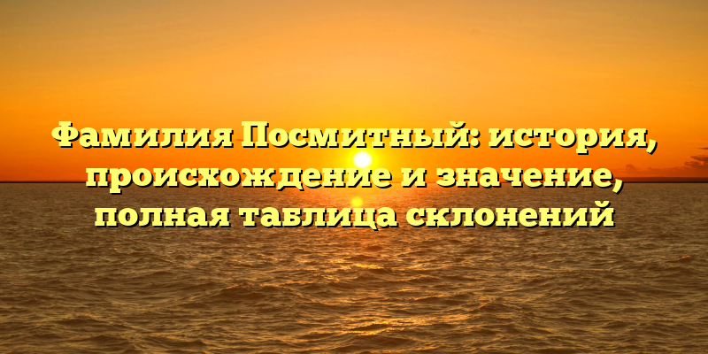 Фамилия Посмитный: история, происхождение и значение, полная таблица склонений
