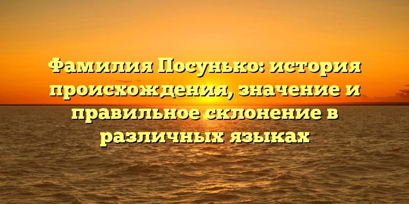 Фамилия Посунько: история происхождения, значение и правильное склонение в различных языках