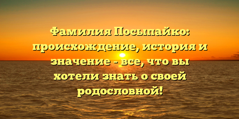 Фамилия Посыпайко: происхождение, история и значение - все, что вы хотели знать о своей родословной!