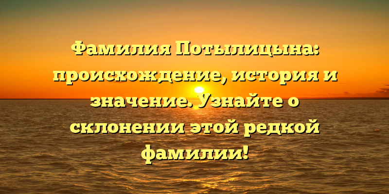 Фамилия Потылицына: происхождение, история и значение. Узнайте о склонении этой редкой фамилии!
